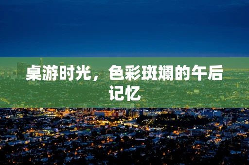 桌游时光，色彩斑斓的午后记忆