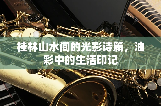 桂林山水间的光影诗篇，油彩中的生活印记