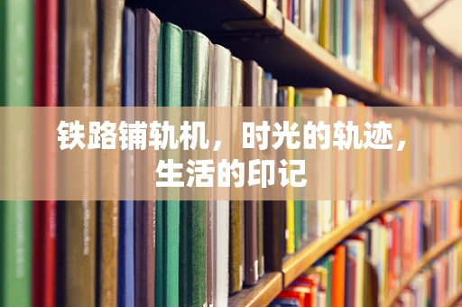 铁路铺轨机，时光的轨迹，生活的印记