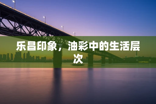 乐昌印象，油彩中的生活层次