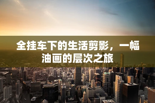 全挂车下的生活剪影，一幅油画的层次之旅
