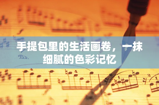 手提包里的生活画卷，一抹细腻的色彩记忆