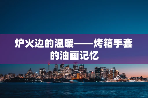 炉火边的温暖——烤箱手套的油画记忆