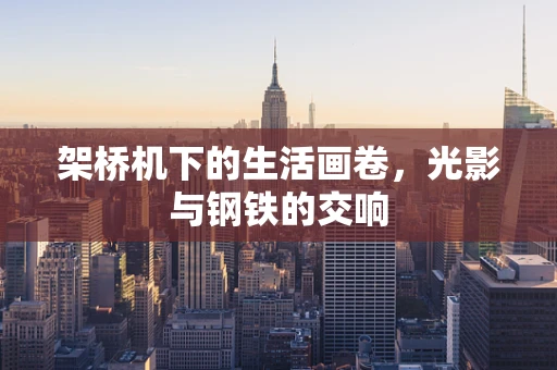 架桥机下的生活画卷，光影与钢铁的交响