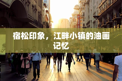 宿松印象，江畔小镇的油画记忆