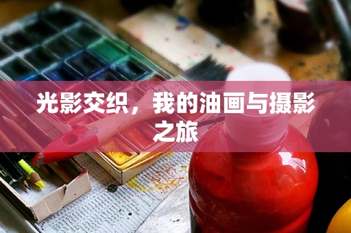 光影交织，我的油画与摄影之旅