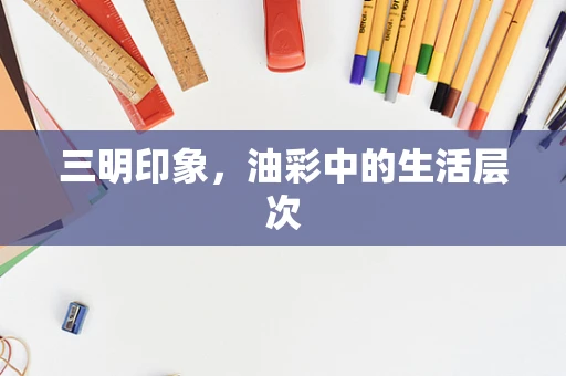 三明印象，油彩中的生活层次