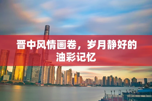 晋中风情画卷，岁月静好的油彩记忆