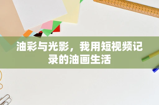 油彩与光影，我用短视频记录的油画生活