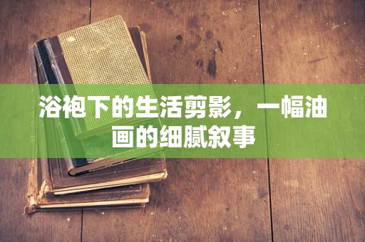 浴袍下的生活剪影，一幅油画的细腻叙事