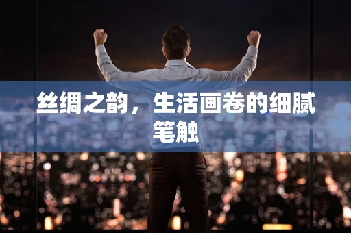 丝绸之韵，生活画卷的细腻笔触