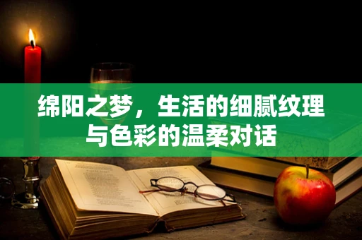 绵阳之梦，生活的细腻纹理与色彩的温柔对话