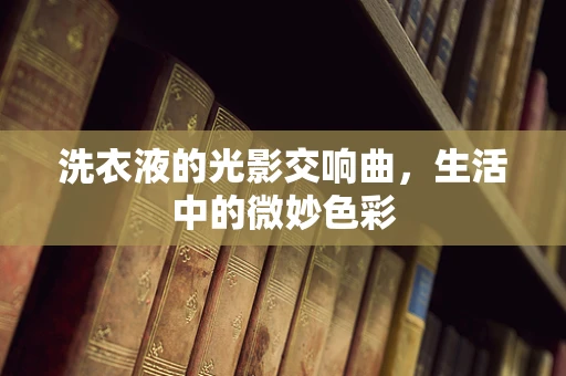 洗衣液的光影交响曲，生活中的微妙色彩