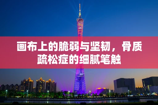 画布上的脆弱与坚韧，骨质疏松症的细腻笔触