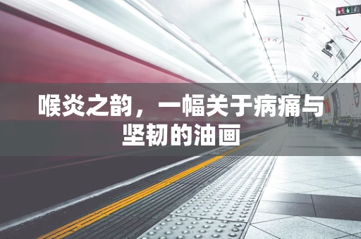 喉炎之韵，一幅关于病痛与坚韧的油画