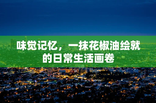 味觉记忆，一抹花椒油绘就的日常生活画卷