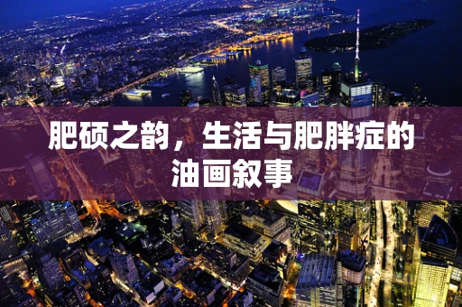 肥硕之韵，生活与肥胖症的油画叙事