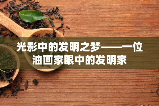 光影中的发明之梦——一位油画家眼中的发明家