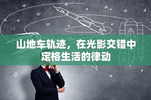 山地车轨迹，在光影交错中定格生活的律动