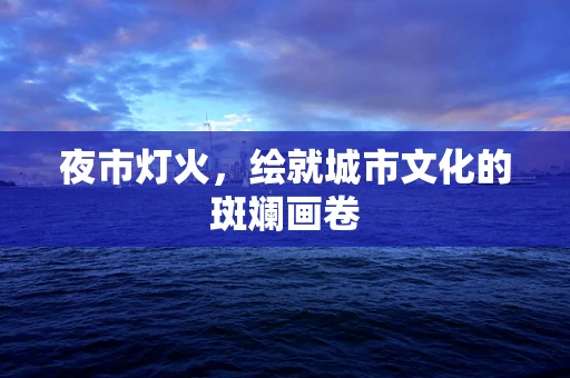 夜市灯火，绘就城市文化的斑斓画卷