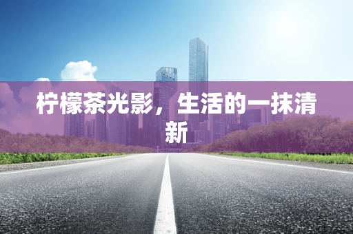 柠檬茶光影，生活的一抹清新