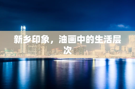 新乡印象，油画中的生活层次