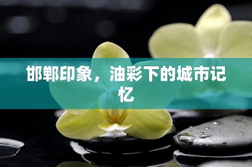 邯郸印象，油彩下的城市记忆