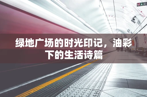 绿地广场的时光印记，油彩下的生活诗篇