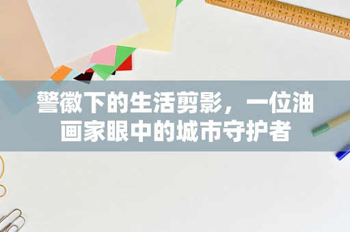 警徽下的生活剪影，一位油画家眼中的城市守护者