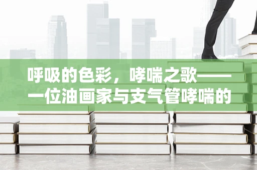 呼吸的色彩，哮喘之歌——一位油画家与支气管哮喘的共舞