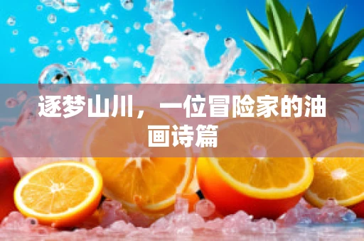 逐梦山川，一位冒险家的油画诗篇