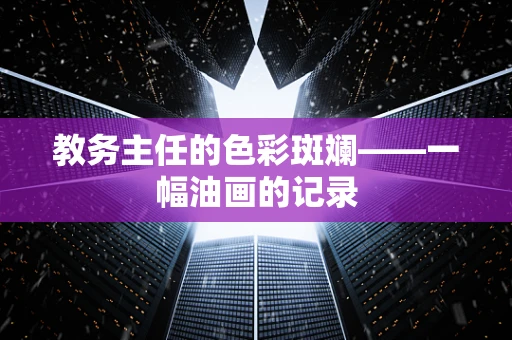 教务主任的色彩斑斓——一幅油画的记录