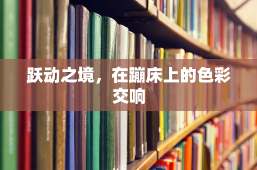 跃动之境，在蹦床上的色彩交响