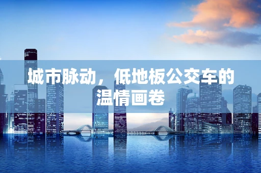 城市脉动，低地板公交车的温情画卷