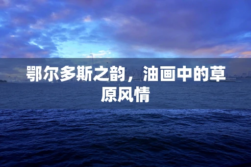 鄂尔多斯之韵，油画中的草原风情