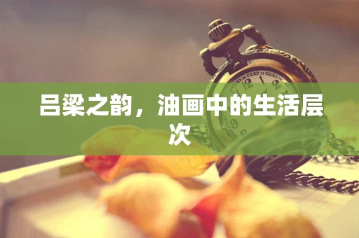 吕梁之韵，油画中的生活层次