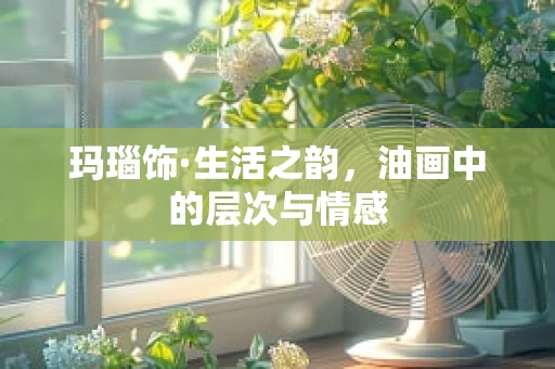 玛瑙饰·生活之韵，油画中的层次与情感