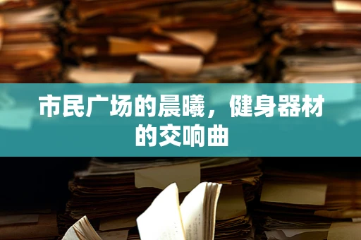 市民广场的晨曦，健身器材的交响曲