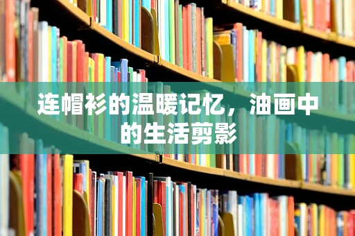 连帽衫的温暖记忆，油画中的生活剪影