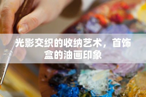光影交织的收纳艺术，首饰盒的油画印象