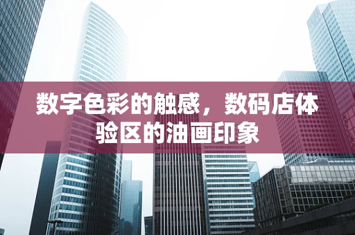 数字色彩的触感，数码店体验区的油画印象