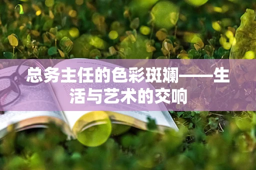 总务主任的色彩斑斓——生活与艺术的交响