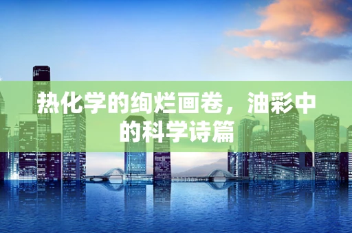 热化学的绚烂画卷，油彩中的科学诗篇