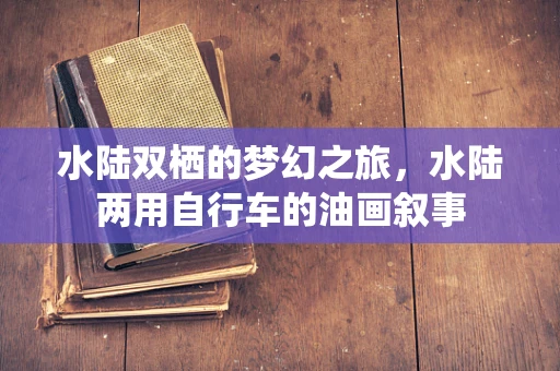 水陆双栖的梦幻之旅，水陆两用自行车的油画叙事