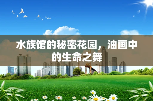 水族馆的秘密花园，油画中的生命之舞
