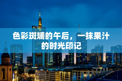 色彩斑斓的午后，一抹果汁的时光印记
