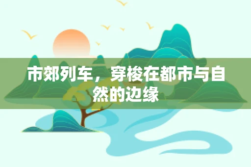 市郊列车，穿梭在都市与自然的边缘