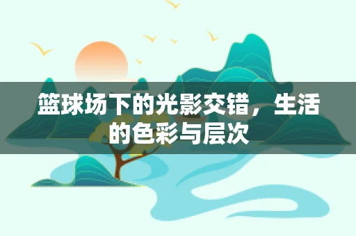 篮球场下的光影交错，生活的色彩与层次