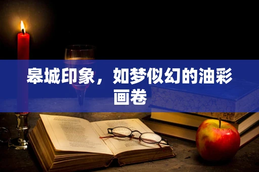 皋城印象，如梦似幻的油彩画卷