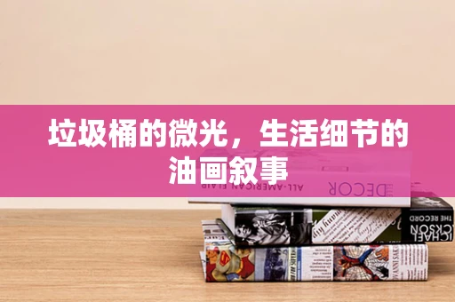 垃圾桶的微光，生活细节的油画叙事